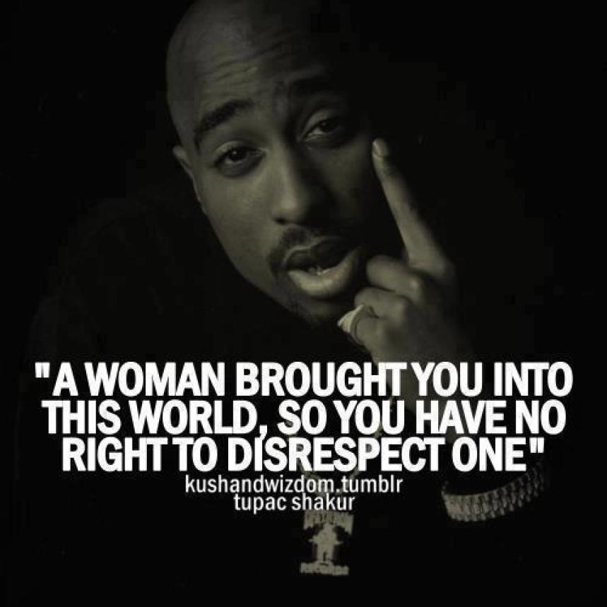 "A woman brought you into this world, so you have no right to disrespect one." - Tupac Shakur !